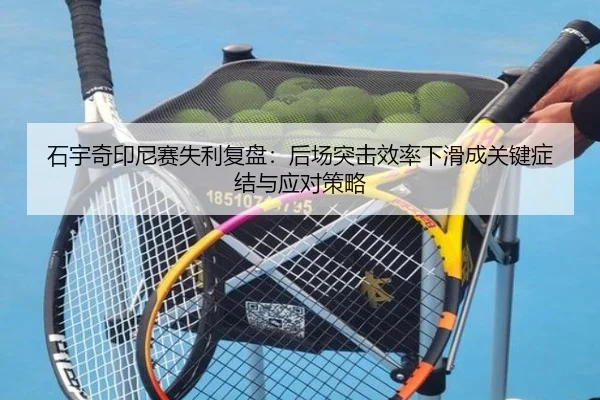 石宇奇印尼赛失利复盘：后场突击效率下滑成关键症结与应对策略